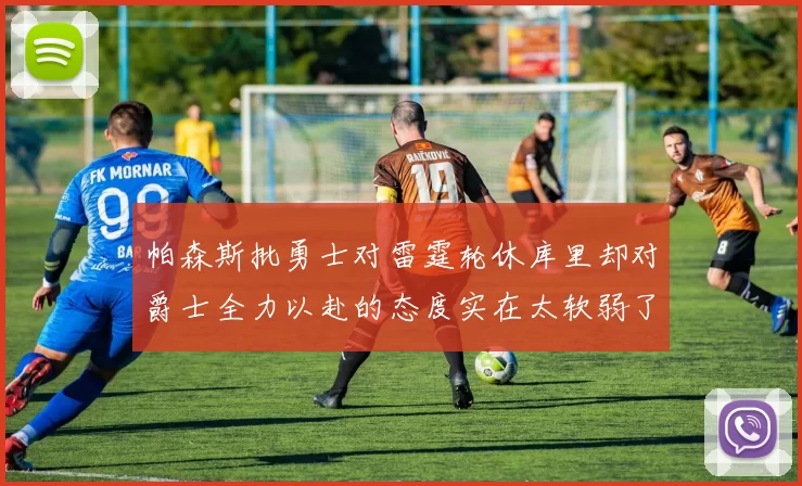帕森斯批勇士对雷霆轮休库里却对爵士全力以赴的态度实在太软弱了