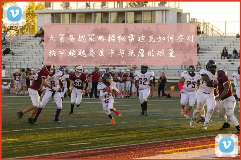火箭备战策略揭秘雷迪克如何在对抗中超越乌度卡与老詹的较量