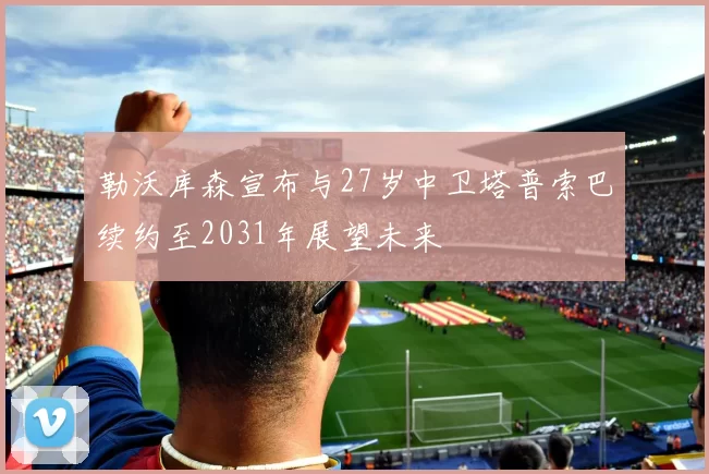 勒沃库森宣布与27岁中卫塔普索巴续约至2031年展望未来