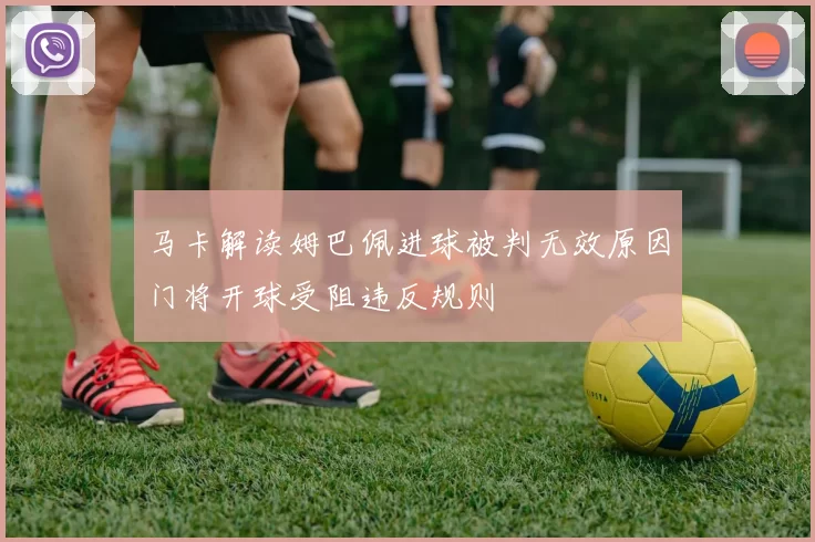 马卡解读姆巴佩进球被判无效原因门将开球受阻违反规则