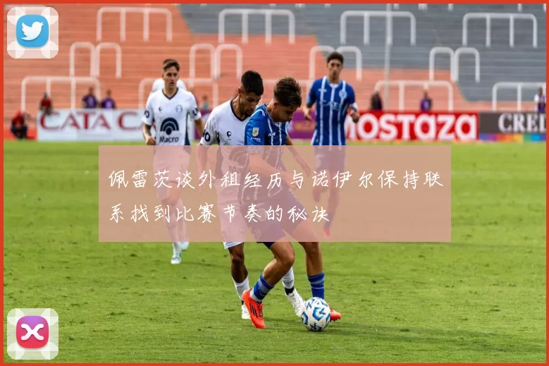 佩雷茨谈外租经历与诺伊尔保持联系找到比赛节奏的秘诀