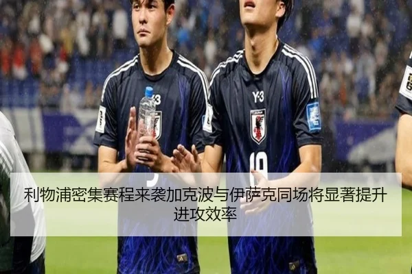 利物浦密集赛程来袭加克波与伊萨克同场将显著提升进攻效率（jiuyousports）